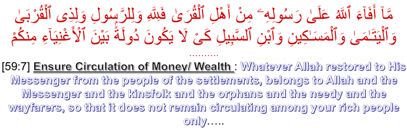 Ensure Circulation of Money (Wealth): Whatever Allah restored to His Messenger from the people of the settlements, belongs to Allah and the Messenger and the kinsfolk and the orphans and the needy and the wayfarers, so that it does not remain circulating among your rich people only.